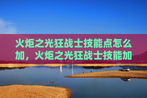 火炬之光狂战士技能点怎么加，火炬之光狂战士技能加点攻略