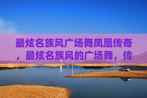 最炫名族风广场舞凤凰传奇，最炫名族风的广场舞，传统与现代的完美融合