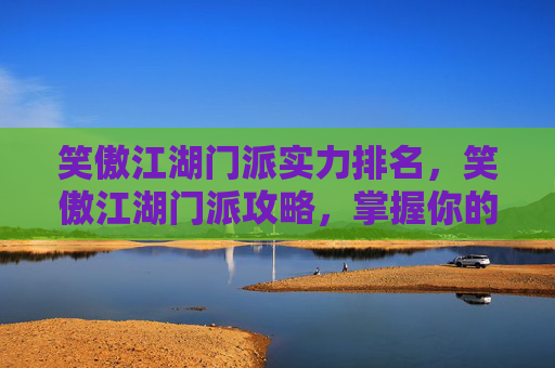 笑傲江湖门派实力排名,笑傲江湖门派攻略,掌握你的武学之路 笑傲江湖门派实力排名,笑傲江湖门派攻略,掌握你的武学之路