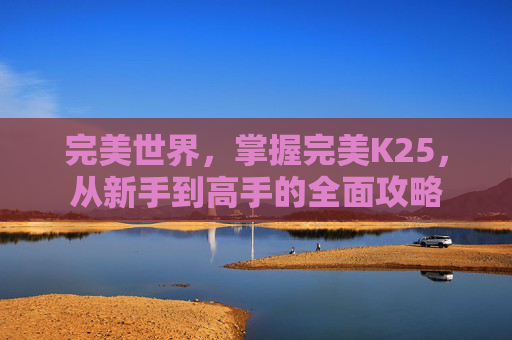 完美世界，掌握完美K25，从新手到高手的全面攻略