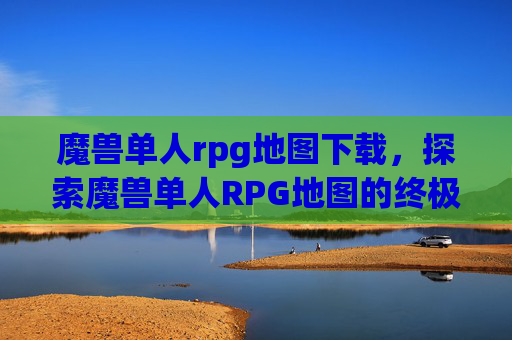 魔兽单人rpg地图下载,探索魔兽单人RPG地图的终极指南 魔兽单人rpg地图下载,探索魔兽单人RPG地图的终极指南