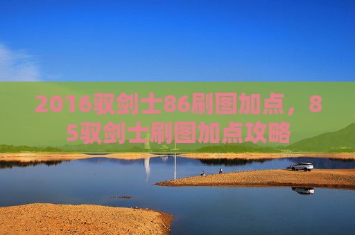 2016驭剑士86刷图加点,85驭剑士刷图加点攻略 2016驭剑士86刷图加点,85驭剑士刷图加点攻略