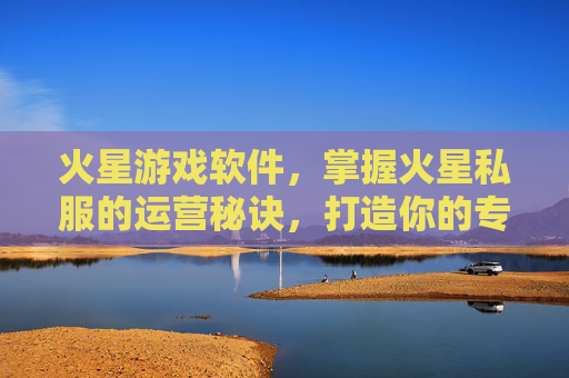 火星游戏软件,掌握火星私服的运营秘诀,打造你的专属游戏王国 火星游戏软件,掌握火星私服的运营秘诀,打造你的专属游戏王国