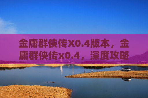 金庸群侠传X0.4版本,金庸群侠传x0.4,深度攻略指南 金庸群侠传X0.4版本,金庸群侠传x0.4,深度攻略指南