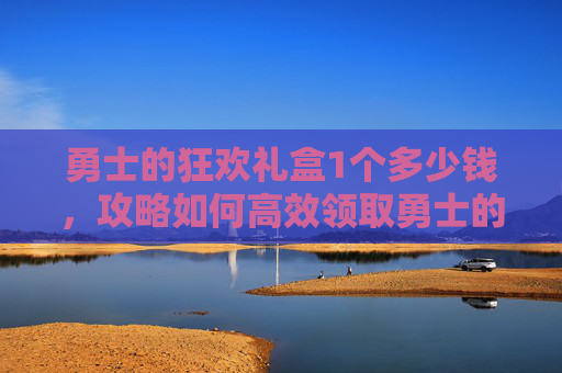 勇士的狂欢礼盒1个多少钱,攻略如何高效领取勇士的狂欢游戏内的勇士的狂欢礼盒 勇士的狂欢礼盒1个多少钱,攻略如何高效领取勇士的狂欢游戏内的勇士的狂欢礼盒