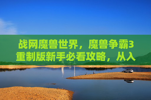 战网魔兽世界,魔兽争霸3重制版新手必看攻略,从入门到精通 战网魔兽世界,魔兽争霸3重制版新手必看攻略,从入门到精通