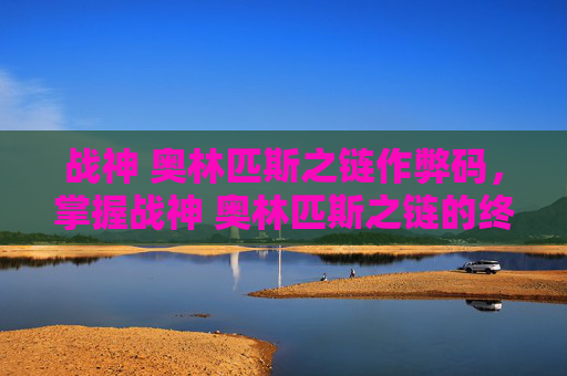 战神 奥林匹斯之链作弊码,掌握战神 奥林匹斯之链的终极攻略,成为真正的战斗大师 战神 奥林匹斯之链作弊码,掌握战神 奥林匹斯之链的终极攻略,成为真正的战斗大师