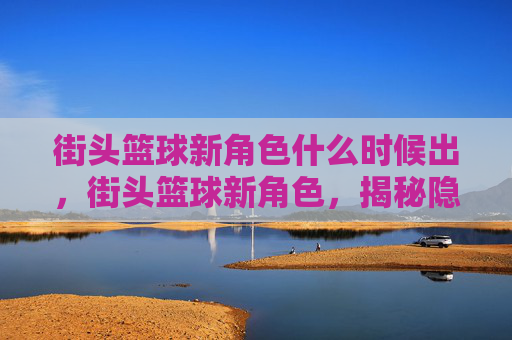 街头篮球新角色什么时候出,街头篮球新角色,揭秘隐藏的宝藏,解锁你的专属技能! 街头篮球新角色什么时候出,街头篮球新角色,揭秘隐藏的宝藏,解锁你的专属技能!