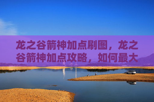 龙之谷箭神加点刷图,龙之谷箭神加点攻略,如何最大化你的箭神潜力 龙之谷箭神加点刷图,龙之谷箭神加点攻略,如何最大化你的箭神潜力
