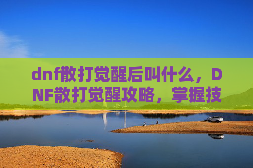 dnf散打觉醒后叫什么，DNF散打觉醒攻略，掌握技巧，提升战力