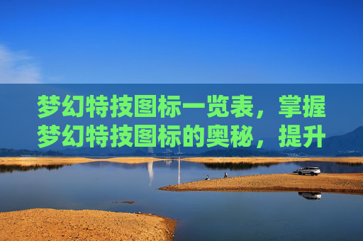 梦幻特技图标一览表，掌握梦幻特技图标的奥秘，提升角色实力的终极指南