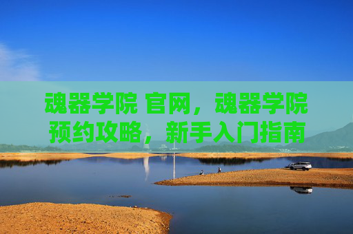 魂器学院 官网,魂器学院预约攻略,新手入门指南 魂器学院 官网,魂器学院预约攻略,新手入门指南