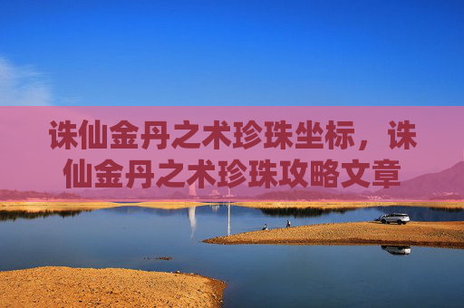 诛仙金丹之术珍珠坐标,诛仙金丹之术珍珠攻略文章 诛仙金丹之术珍珠坐标,诛仙金丹之术珍珠攻略文章