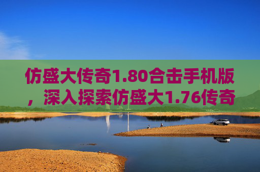 仿盛大传奇1.80合击手机版，深入探索仿盛大1.76传奇sf的精髓与技巧
