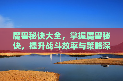 魔兽秘诀大全，掌握魔兽秘诀，提升战斗效率与策略深度