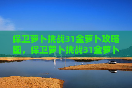 保卫萝卜挑战31金萝卜攻略图，保卫萝卜挑战31金萝卜攻略