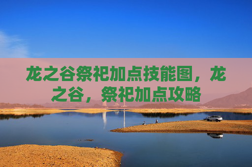 龙之谷祭祀加点技能图,龙之谷,祭祀加点攻略 龙之谷祭祀加点技能图,龙之谷,祭祀加点攻略
