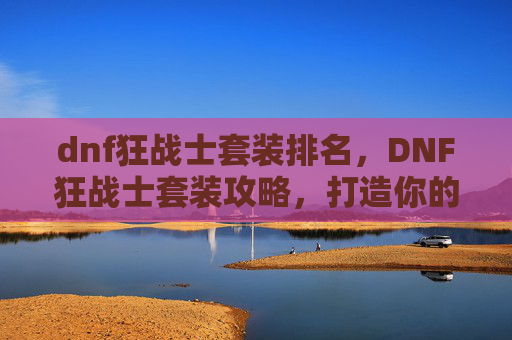 dnf狂战士套装排名，DNF狂战士套装攻略，打造你的终极战斗力量