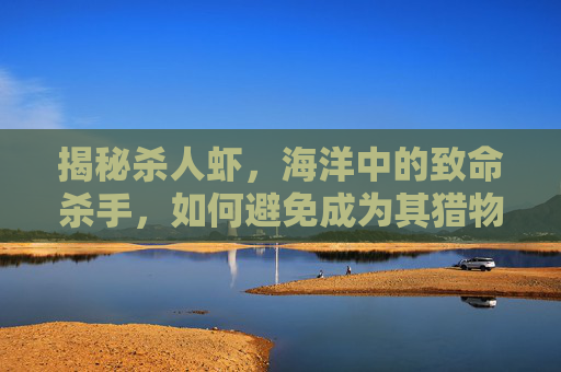 揭秘杀人虾,海洋中的致命杀手,如何避免成为其猎物? 揭秘杀人虾,海洋中的致命杀手,如何避免成为其猎物?