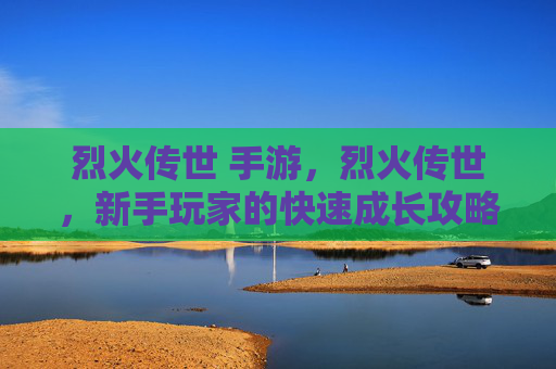 烈火传世 手游，烈火传世，新手玩家的快速成长攻略