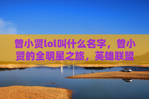 曾小贤lol叫什么名字，曾小贤的全明星之旅，英雄联盟中的独行侠