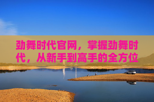 劲舞时代官网,掌握劲舞时代,从新手到高手的全方位攻略 劲舞时代官网,掌握劲舞时代,从新手到高手的全方位攻略