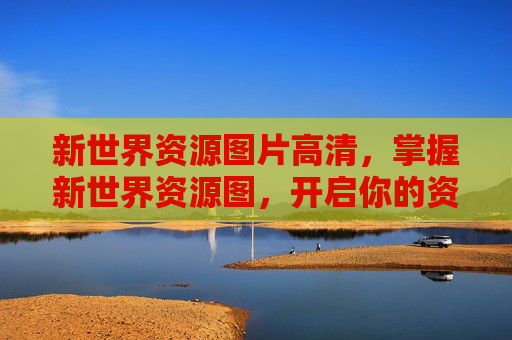 新世界资源图片高清,掌握新世界资源图,开启你的资源管理之旅 新世界资源图片高清,掌握新世界资源图,开启你的资源管理之旅