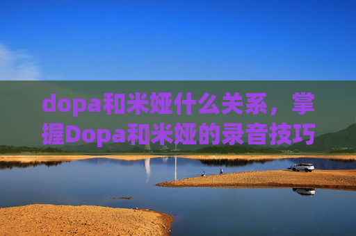 dopa和米娅什么关系,掌握Dopa和米娅的录音技巧,让你的游戏表现更上一层楼 dopa和米娅什么关系,掌握Dopa和米娅的录音技巧,让你的游戏表现更上一层楼