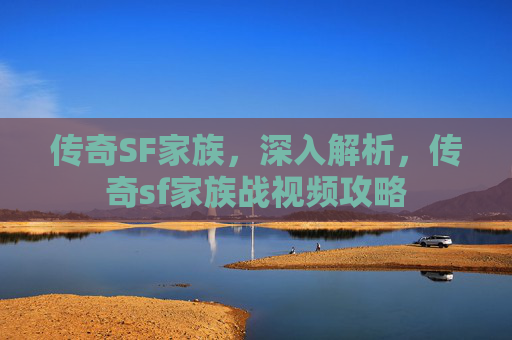传奇SF家族,深入解析,传奇sf家族战视频攻略 传奇SF家族,深入解析,传奇sf家族战视频攻略