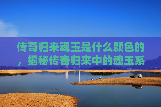 传奇归来魂玉是什么颜色的,揭秘传奇归来中的魂玉系统,如何获取、使用与升级 传奇归来魂玉是什么颜色的,揭秘传奇归来中的魂玉系统,如何获取、使用与升级