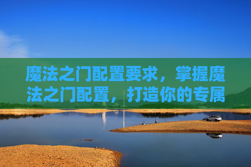 魔法之门配置要求,掌握魔法之门配置,打造你的专属魔法世界 魔法之门配置要求,掌握魔法之门配置,打造你的专属魔法世界