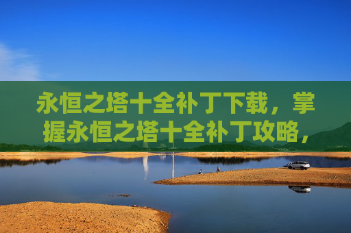 永恒之塔十全补丁下载,掌握永恒之塔十全补丁攻略,让你的游戏体验更上一层楼 永恒之塔十全补丁下载,掌握永恒之塔十全补丁攻略,让你的游戏体验更上一层楼