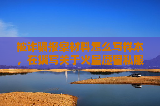 被诈骗报案材料怎么写样本，在撰写关于火星魔兽私服的文章时，需要确保内容的准确性和合法性。由于火星魔兽私服涉及非法的网络游戏私服运营，因此我无法提供相关攻略或建议