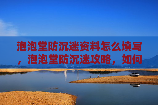 泡泡堂防沉迷资料怎么填写，泡泡堂防沉迷攻略，如何避免游戏成瘾