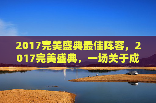 2017完美盛典最佳阵容，2017完美盛典，一场关于成长与突破的盛宴