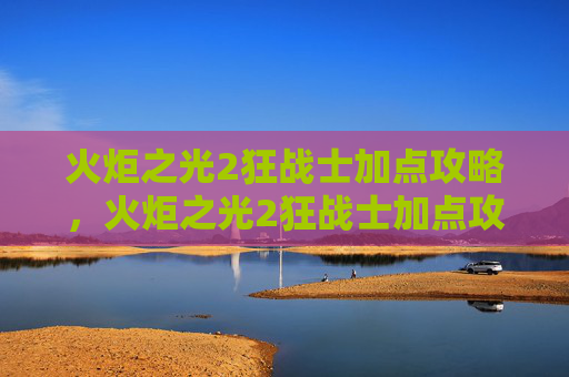 火炬之光2狂战士加点攻略，火炬之光2狂战士加点攻略，打造你的终极战斗机器