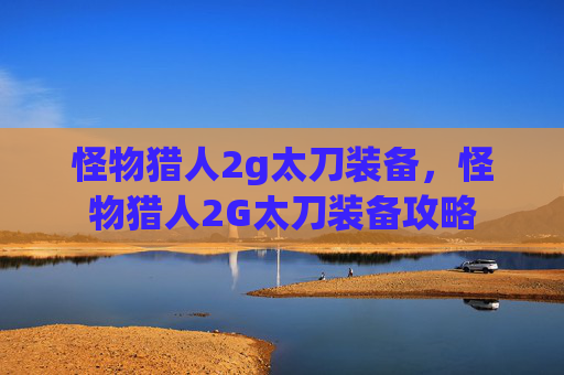 怪物猎人2g太刀装备,怪物猎人2G太刀装备攻略 怪物猎人2g太刀装备,怪物猎人2G太刀装备攻略