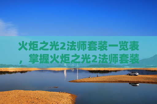 火炬之光2法师套装一览表,掌握火炬之光2法师套装的奥秘,提升战斗效率与策略深度 火炬之光2法师套装一览表,掌握火炬之光2法师套装的奥秘,提升战斗效率与策略深度