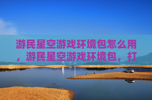 游民星空游戏环境包怎么用,游民星空游戏环境包,打造完美游戏世界 游民星空游戏环境包怎么用,游民星空游戏环境包,打造完美游戏世界