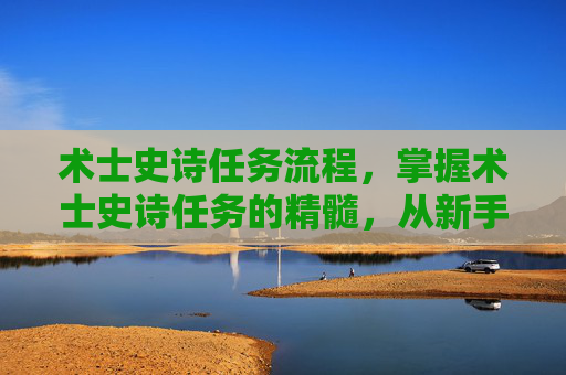 术士史诗任务流程,掌握术士史诗任务的精髓,从新手到高手的全面攻略 术士史诗任务流程,掌握术士史诗任务的精髓,从新手到高手的全面攻略