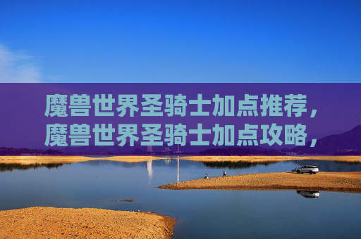 魔兽世界圣骑士加点推荐，魔兽世界圣骑士加点攻略，打造你的终极守护者