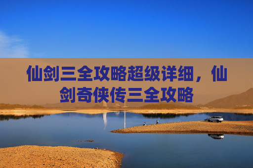仙剑三全攻略超级详细,仙剑奇侠传三全攻略 仙剑三全攻略超级详细,仙剑奇侠传三全攻略