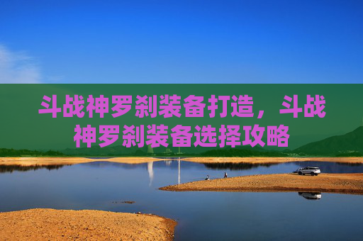 斗战神罗刹装备打造，斗战神罗刹装备选择攻略