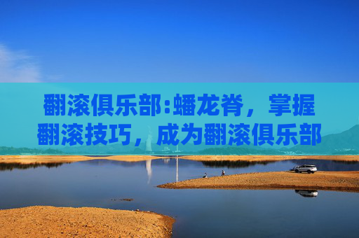 翻滚俱乐部:蟠龙脊,掌握翻滚技巧,成为翻滚俱乐部的高手 翻滚俱乐部:蟠龙脊,掌握翻滚技巧,成为翻滚俱乐部的高手