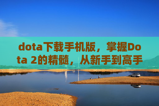 dota下载手机版，掌握Dota 2的精髓，从新手到高手的进阶攻略