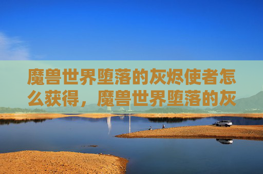 魔兽世界堕落的灰烬使者怎么获得,魔兽世界堕落的灰烬使者攻略,深入探索与装备获取指南 魔兽世界堕落的灰烬使者怎么获得,魔兽世界堕落的灰烬使者攻略,深入探索与装备获取指南