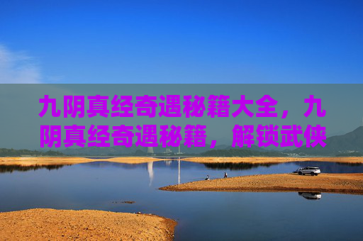 九阴真经奇遇秘籍大全，九阴真经奇遇秘籍，解锁武侠世界的秘密