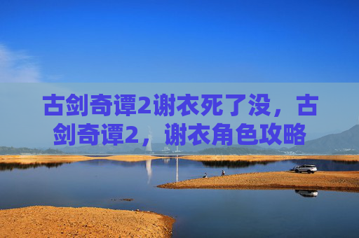 古剑奇谭2谢衣死了没，古剑奇谭2，谢衣角色攻略