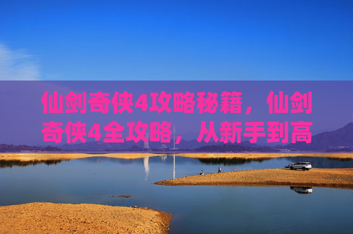 仙剑奇侠4攻略秘籍,仙剑奇侠4全攻略,从新手到高手的必经之路 仙剑奇侠4攻略秘籍,仙剑奇侠4全攻略,从新手到高手的必经之路