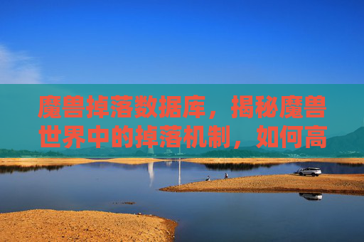 魔兽掉落数据库,揭秘魔兽世界中的掉落机制,如何高效地获取装备与材料 魔兽掉落数据库,揭秘魔兽世界中的掉落机制,如何高效地获取装备与材料